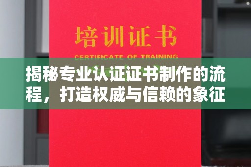 沁水揭秘专业认证证书制作的流程，打造权威与信赖的象征