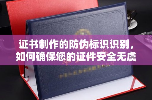 凤台证书制作的防伪标识识别，如何确保您的证件安全无虞？